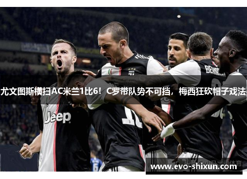尤文图斯横扫AC米兰1比6！C罗带队势不可挡，梅西狂砍帽子戏法