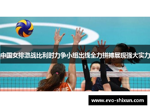 中国女排激战比利时力争小组出线全力拼搏展现强大实力