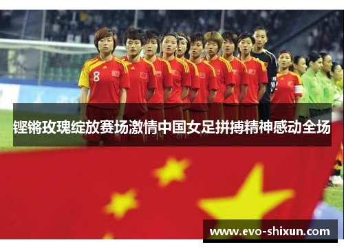 铿锵玫瑰绽放赛场激情中国女足拼搏精神感动全场